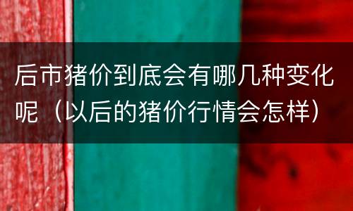 后市猪价到底会有哪几种变化呢（以后的猪价行情会怎样）