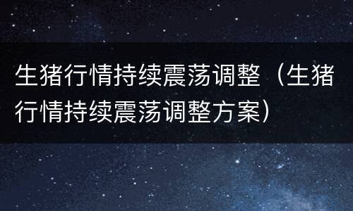 生猪行情持续震荡调整（生猪行情持续震荡调整方案）