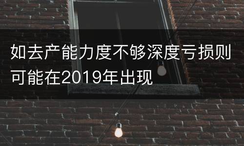 如去产能力度不够深度亏损则可能在2019年出现