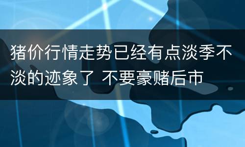 猪价行情走势已经有点淡季不淡的迹象了 不要豪赌后市