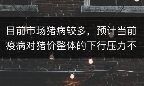 目前市场猪病较多，预计当前疫病对猪价整体的下行压力不大