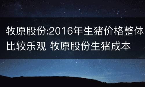 牧原股份:2016年生猪价格整体比较乐观 牧原股份生猪成本