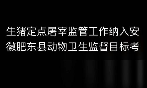 生猪定点屠宰监管工作纳入安徽肥东县动物卫生监督目标考核