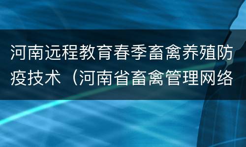 河南远程教育春季畜禽养殖防疫技术（河南省畜禽管理网络学院）