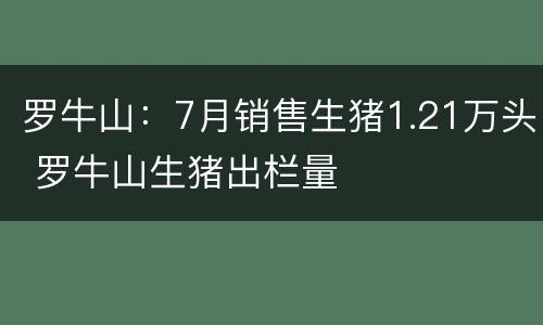 罗牛山：7月销售生猪1.21万头 罗牛山生猪出栏量