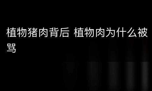 植物猪肉背后 植物肉为什么被骂