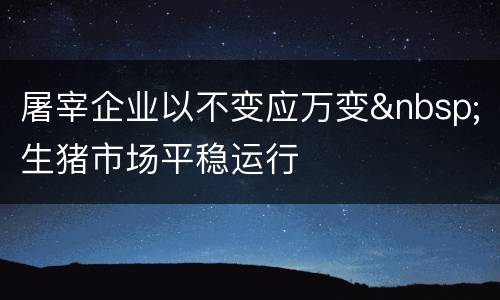 屠宰企业以不变应万变&nbsp;生猪市场平稳运行