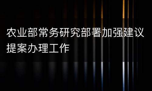 农业部常务研究部署加强建议提案办理工作