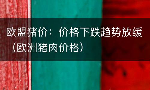 欧盟猪价：价格下跌趋势放缓（欧洲猪肉价格）
