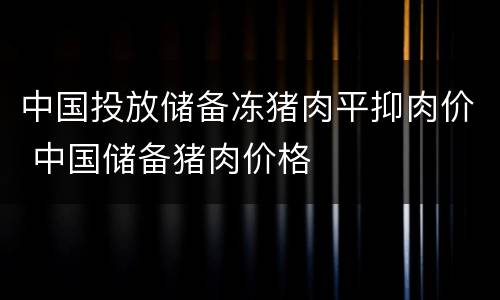 中国投放储备冻猪肉平抑肉价 中国储备猪肉价格