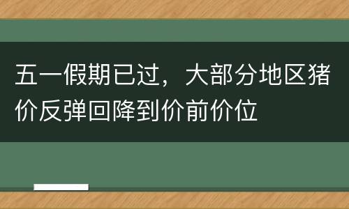 五一假期已过，大部分地区猪价反弹回降到价前价位