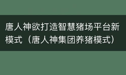 唐人神欲打造智慧猪场平台新模式（唐人神集团养猪模式）