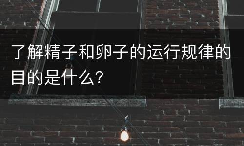 了解精子和卵子的运行规律的目的是什么？