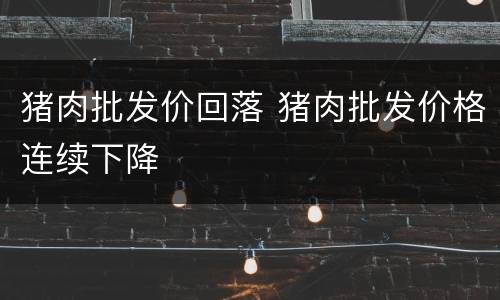 猪肉批发价回落 猪肉批发价格连续下降