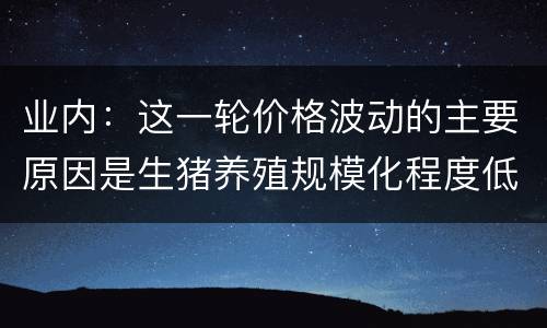 业内：这一轮价格波动的主要原因是生猪养殖规模化程度低