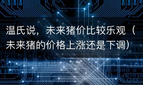 温氏说，未来猪价比较乐观（未来猪的价格上涨还是下调）