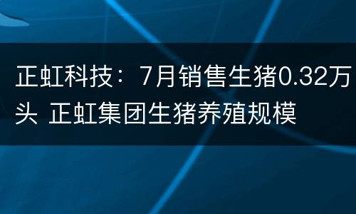 正虹科技：7月销售生猪0.32万头 正虹集团生猪养殖规模
