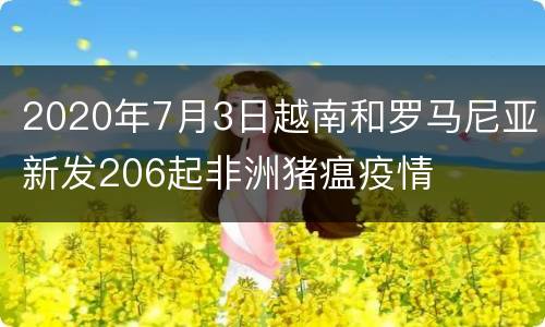 2020年7月3日越南和罗马尼亚新发206起非洲猪瘟疫情