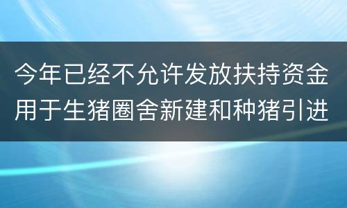 今年已经不允许发放扶持资金用于生猪圈舍新建和种猪引进