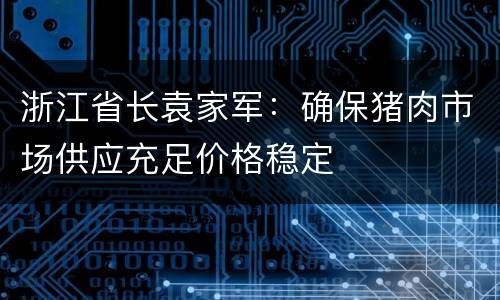 浙江省长袁家军：确保猪肉市场供应充足价格稳定