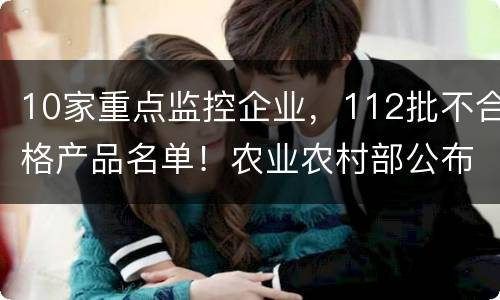 10家重点监控企业，112批不合格产品名单！农业农村部公布2019年