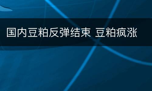 国内豆粕反弹结束 豆粕疯涨