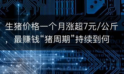 生猪价格一个月涨超7元/公斤，最赚钱“猪周期”持续到何时？