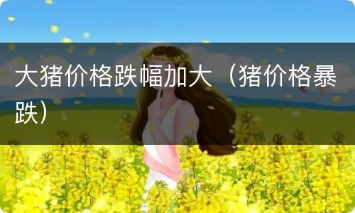 大猪价格跌幅加大（猪价格暴跌）