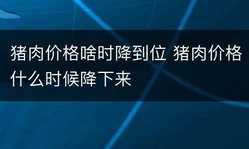 猪肉价格啥时降到位 猪肉价格什么时候降下来