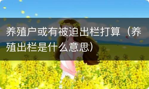 养殖户或有被迫出栏打算（养殖出栏是什么意思）