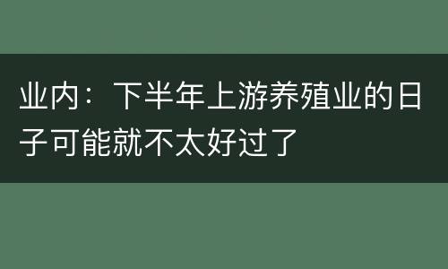 业内：下半年上游养殖业的日子可能就不太好过了