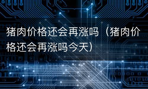 猪肉价格还会再涨吗（猪肉价格还会再涨吗今天）