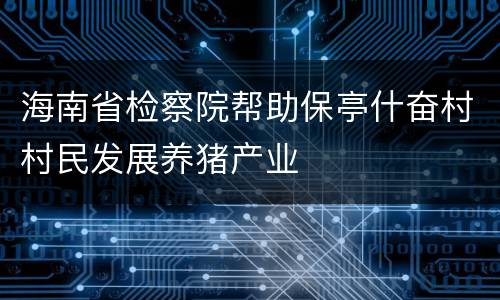 海南省检察院帮助保亭什奋村村民发展养猪产业