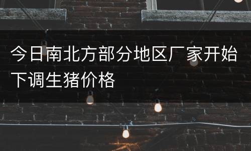今日南北方部分地区厂家开始下调生猪价格