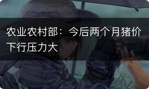 农业农村部：今后两个月猪价下行压力大