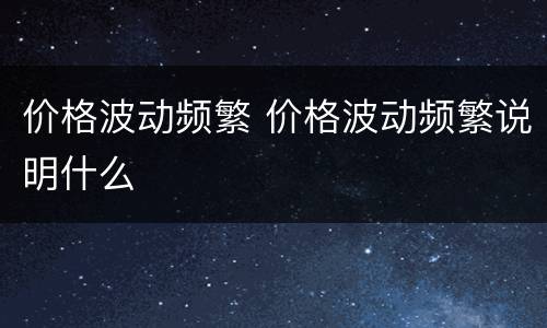 价格波动频繁 价格波动频繁说明什么