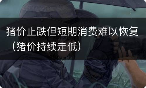 猪价止跌但短期消费难以恢复（猪价持续走低）