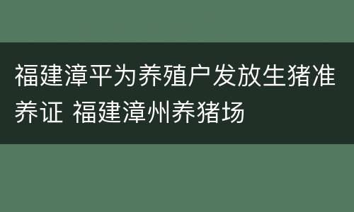 福建漳平为养殖户发放生猪准养证 福建漳州养猪场