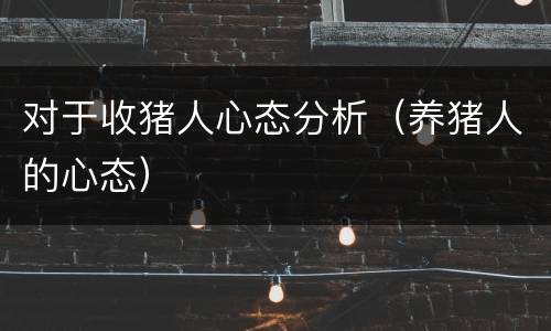 对于收猪人心态分析（养猪人的心态）