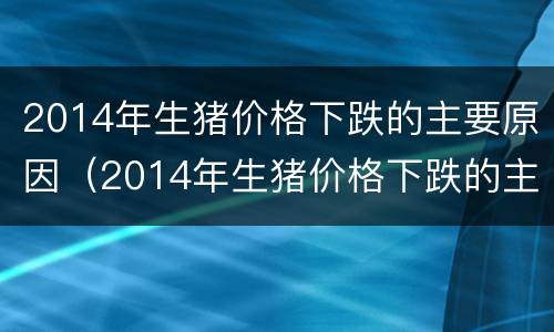2014年生猪价格下跌的主要原因（2014年生猪价格下跌的主要原因有哪些）
