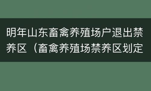 明年山东畜禽养殖场户退出禁养区（畜禽养殖场禁养区划定）