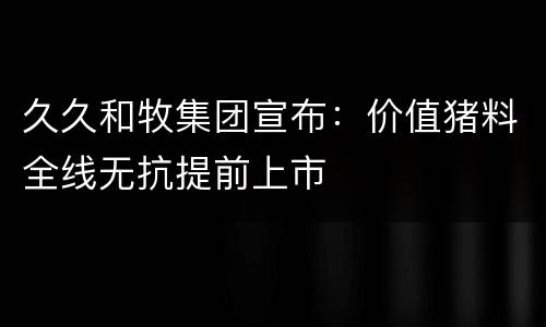 久久和牧集团宣布：价值猪料全线无抗提前上市