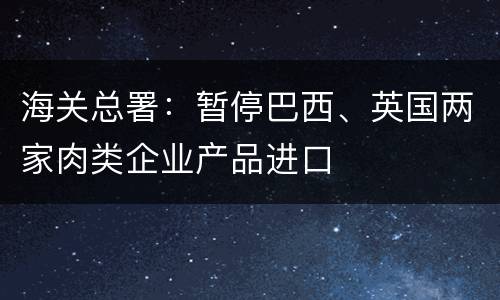 海关总署：暂停巴西、英国两家肉类企业产品进口