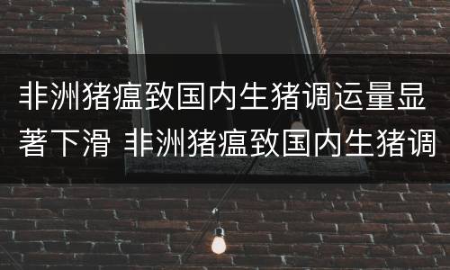 非洲猪瘟致国内生猪调运量显著下滑 非洲猪瘟致国内生猪调运量显著下滑的原因