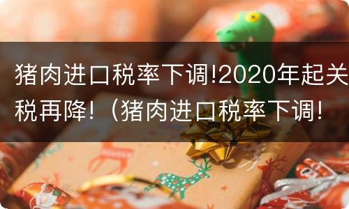 猪肉进口税率下调!2020年起关税再降!（猪肉进口税率下调!2020年起关税再降吗）