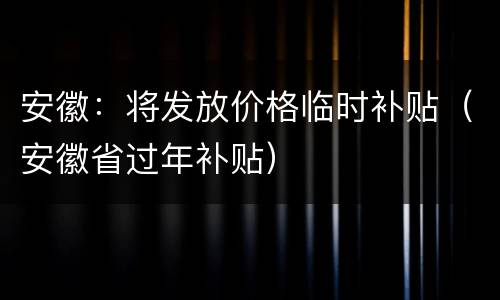 安徽：将发放价格临时补贴（安徽省过年补贴）
