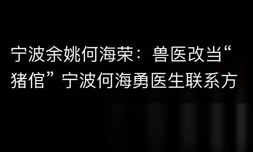 宁波余姚何海荣：兽医改当“猪倌” 宁波何海勇医生联系方式
