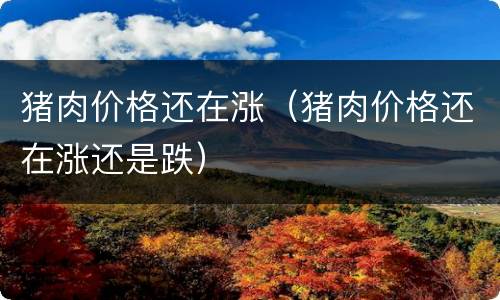 猪肉价格还在涨（猪肉价格还在涨还是跌）