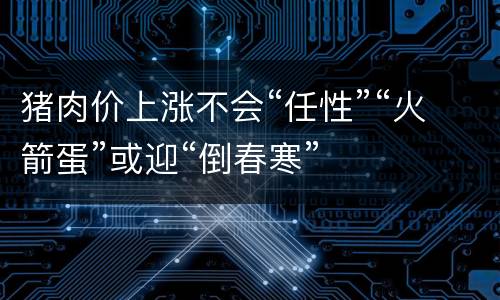 猪肉价上涨不会“任性”“火箭蛋”或迎“倒春寒”