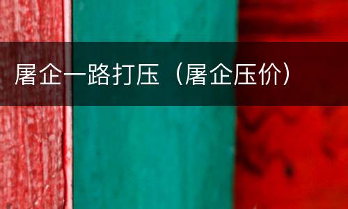 屠企一路打压（屠企压价）